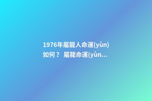 1976年屬龍人命運(yùn)如何？ 屬龍命運(yùn)如何1976，1976年屬龍人什么命-第1張-觀點(diǎn)-玄機(jī)派
